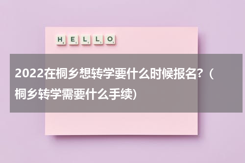 2022在桐乡想转学要什么时候报名?（桐乡转学需要什么手续）