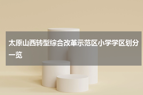 太原山西转型综合改革示范区小学学区划分一览