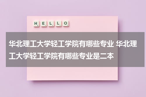 华北理工大学轻工学院有哪些专业 华北理工大学轻工学院有哪些专业是二本