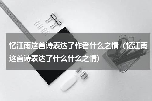 忆江南这首诗表达了作者什么之情（忆江南这首诗表达了什么什么之情）