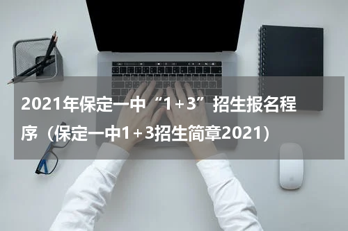 2021年保定一中“1+3”招生报名程序（保定一中1+3招生简章2021）