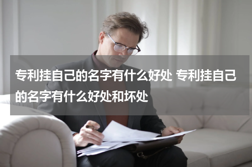 专利挂自己的名字有什么好处 专利挂自己的名字有什么好处和坏处