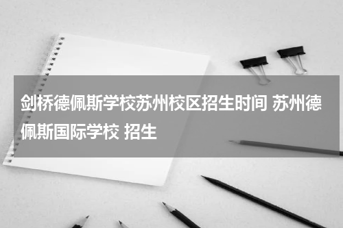 剑桥德佩斯学校苏州校区招生时间 苏州德佩斯国际学校 招生