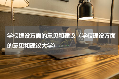 学校建设方面的意见和建议（学校建设方面的意见和建议大学）