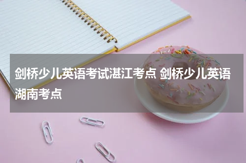 剑桥少儿英语考试湛江考点 剑桥少儿英语湖南考点