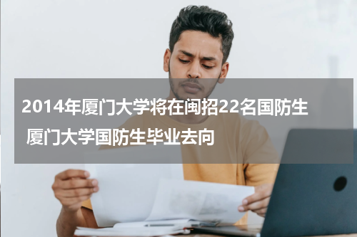 2014年厦门大学将在闽招22名国防生 厦门大学国防生毕业去向