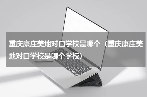 重庆康庄美地对口学校是哪个（重庆康庄美地对口学校是哪个学校）