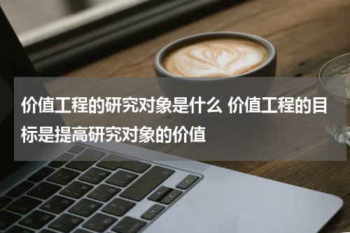 价值工程的研究对象是什么 价值工程的目标是提高研究对象的价值