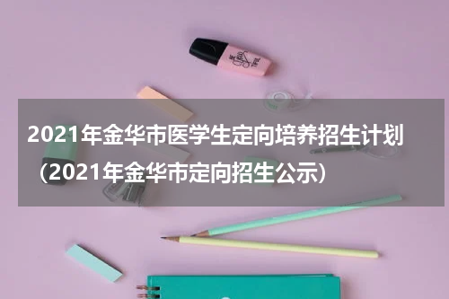 2021年金华市医学生定向培养招生计划（2021年金华市定向招生公示）