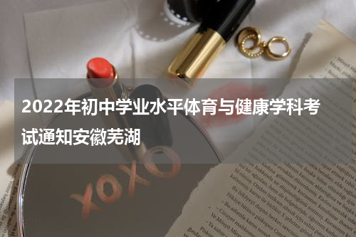 2022年初中学业水平体育与健康学科考试通知安徽芜湖