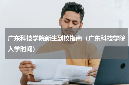 广东科技学院新生到校指南（广东科技学院入学时间）