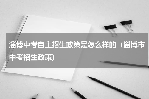 淄博中考自主招生政策是怎么样的（淄博市中考招生政策）