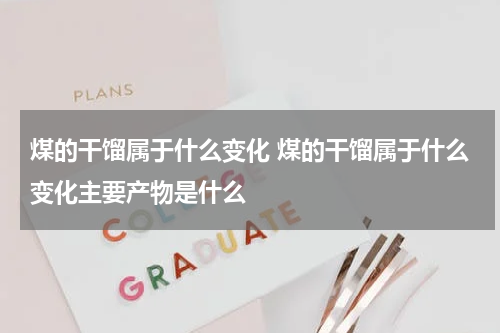 煤的干馏属于什么变化 煤的干馏属于什么变化主要产物是什么