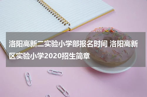 洛阳高新二实验小学部报名时间 洛阳高新区实验小学2020招生简章