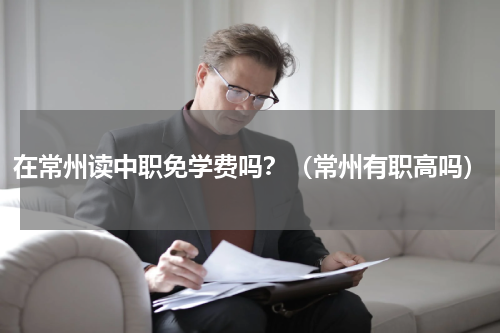 在常州读中职免学费吗？（常州有职高吗）