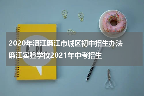 2020年湛江廉江市城区初中招生办法 廉江实验学校2021年中考招生