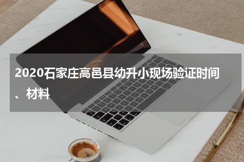 2020石家庄高邑县幼升小现场验证时间、材料
