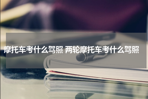 摩托车考什么驾照 两轮摩托车考什么驾照