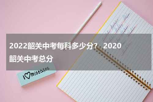 2022韶关中考每科多少分？ 2020韶关中考总分