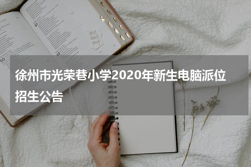徐州市光荣巷小学2020年新生电脑派位招生公告