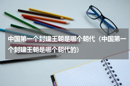 中国第一个封建王朝是哪个朝代（中国第一个封建王朝是哪个朝代的）