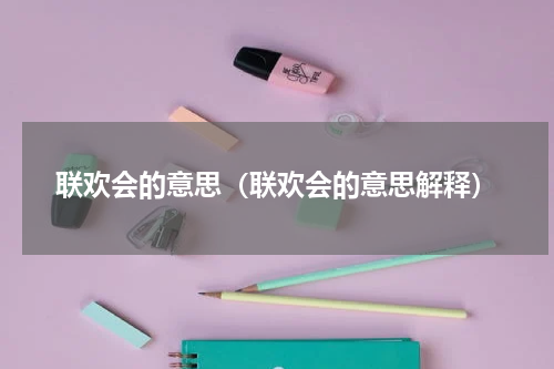 联欢会的意思（联欢会的意思解释）