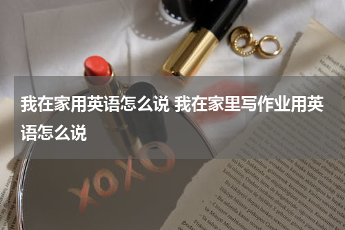 我在家用英语怎么说 我在家里写作业用英语怎么说