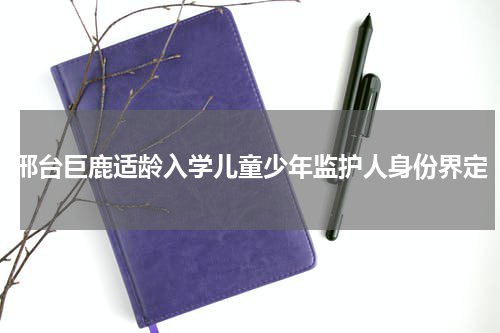 邢台巨鹿适龄入学儿童少年监护人身份界定