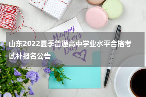 山东2022夏季普通高中学业水平合格考试补报名公告