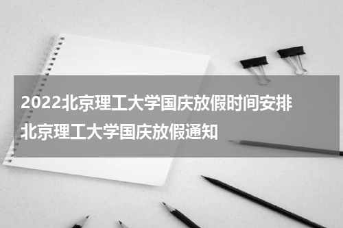 2022北京理工大学国庆放假时间安排 北京理工大学国庆放假通知