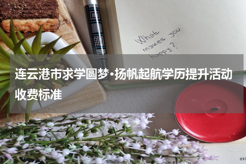 连云港市求学圆梦·扬帆起航学历提升活动收费标准
