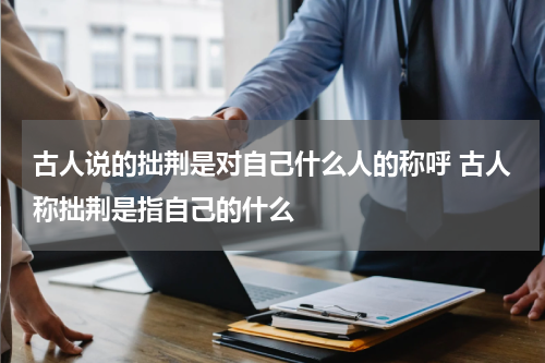古人说的拙荆是对自己什么人的称呼 古人称拙荆是指自己的什么