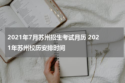 2021年7月苏州招生考试月历 2021年苏州校历安排时间