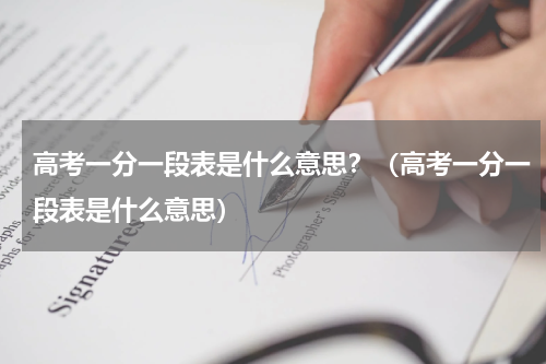 高考一分一段表是什么意思？（高考一分一段表是什么意思）