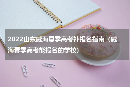 2022山东威海夏季高考补报名指南（威海春季高考能报名的学校）