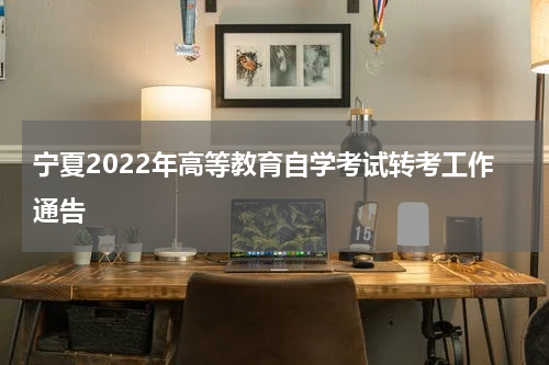 宁夏2022年高等教育自学考试转考工作通告