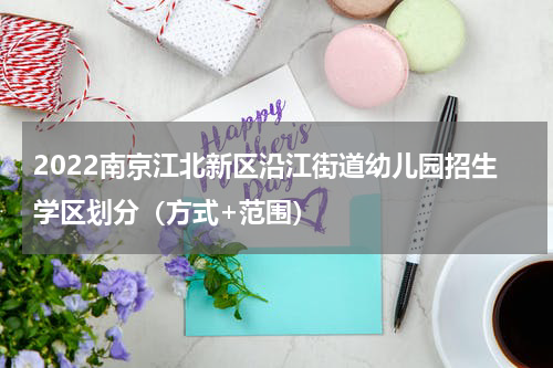 2022南京江北新区沿江街道幼儿园招生学区划分（方式+范围）
