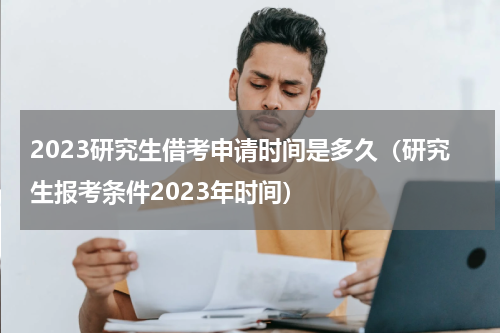 2023研究生借考申请时间是多久（研究生报考条件2023年时间）