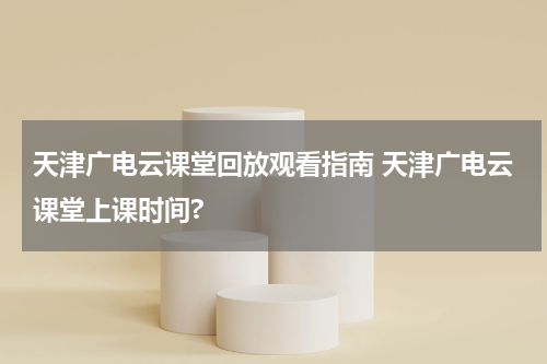 天津广电云课堂回放观看指南 天津广电云课堂上课时间?