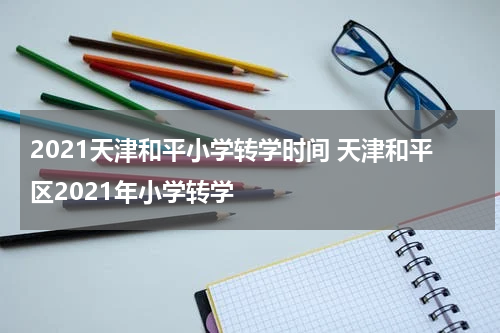 2021天津和平小学转学时间 天津和平区2021年小学转学