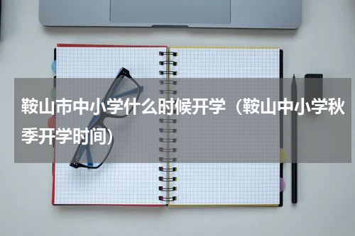鞍山市中小学什么时候开学（鞍山中小学秋季开学时间）