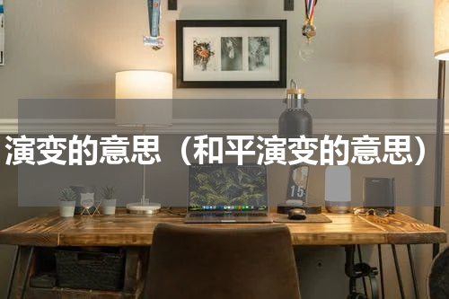演变的意思（和平演变的意思）