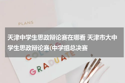 天津中学生思政辩论赛在哪看 天津市大中学生思政辩论赛(中学组总决赛