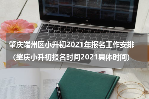 肇庆端州区小升初2021年报名工作安排（肇庆小升初报名时间2021具体时间）