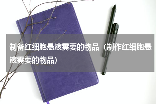 制备红细胞悬液需要的物品（制作红细胞悬液需要的物品）