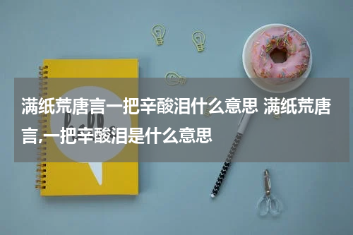 满纸荒唐言一把辛酸泪什么意思 满纸荒唐言,一把辛酸泪是什么意思