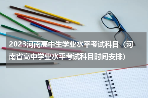 2023河南高中生学业水平考试科目（河南省高中学业水平考试科目时间安排）