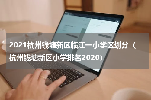 2021杭州钱塘新区临江一小学区划分（杭州钱塘新区小学排名2020）