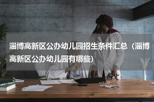 淄博高新区公办幼儿园招生条件汇总（淄博高新区公办幼儿园有哪些）