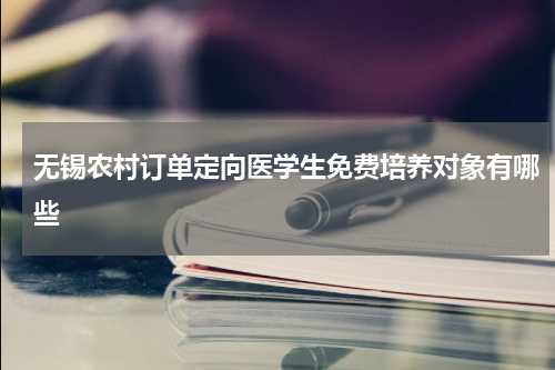 无锡农村订单定向医学生免费培养对象有哪些